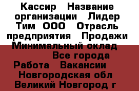 Кассир › Название организации ­ Лидер Тим, ООО › Отрасль предприятия ­ Продажи › Минимальный оклад ­ 14 000 - Все города Работа » Вакансии   . Новгородская обл.,Великий Новгород г.